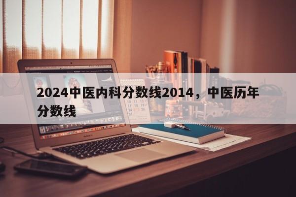 2024中医内科分数线2014，中医历年分数线