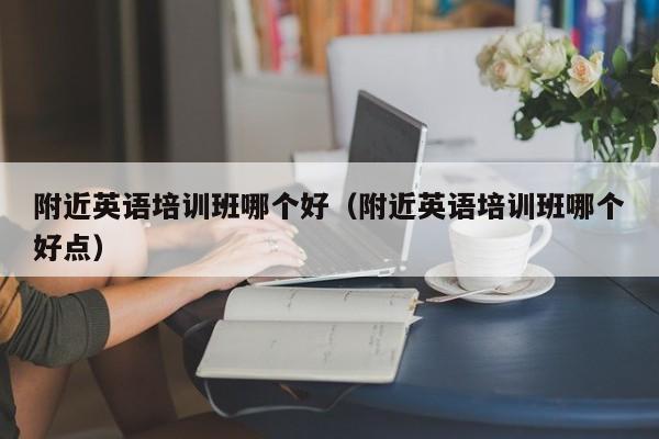 附近英语培训班哪个好（附近英语培训班哪个好点）