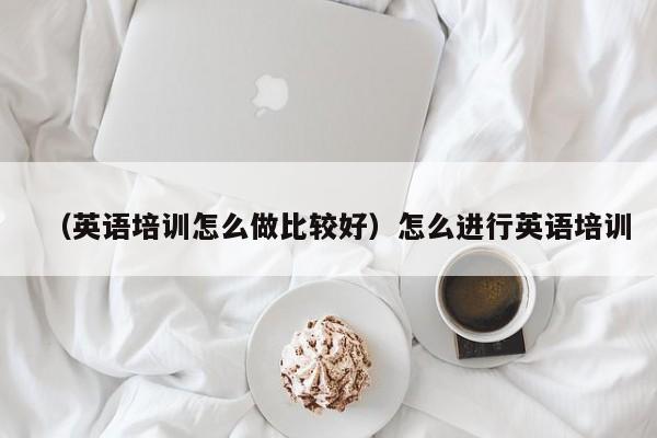 （英语培训怎么做比较好）怎么进行英语培训