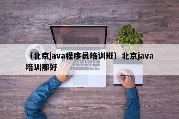 （北京java程序员培训班）北京java培训那好