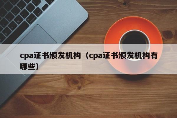 cpa证书颁发机构（cpa证书颁发机构有哪些）