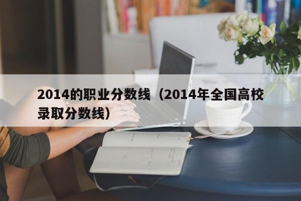 2014的职业分数线（2014年全国高校录取分数线）