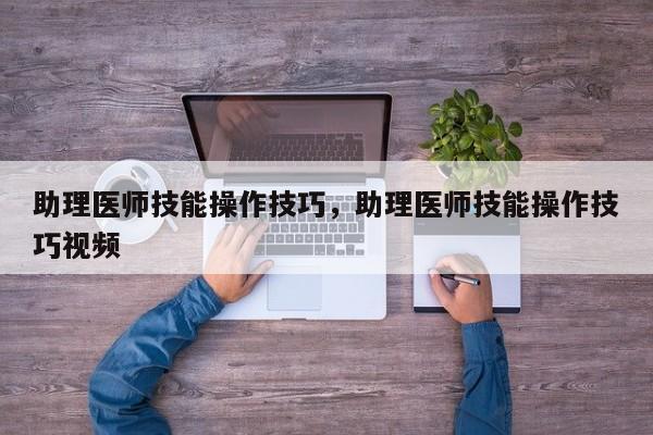 助理医师技能操作技巧，助理医师技能操作技巧视频