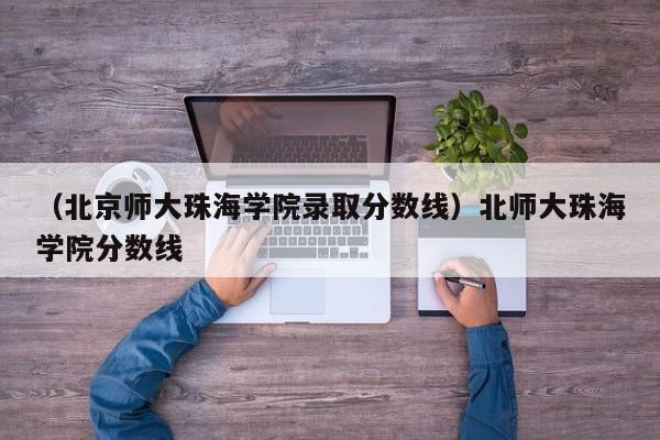 （北京师大珠海学院录取分数线）北师大珠海学院分数线