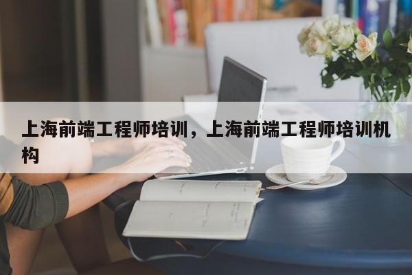 上海前端工程师培训，上海前端工程师培训机构