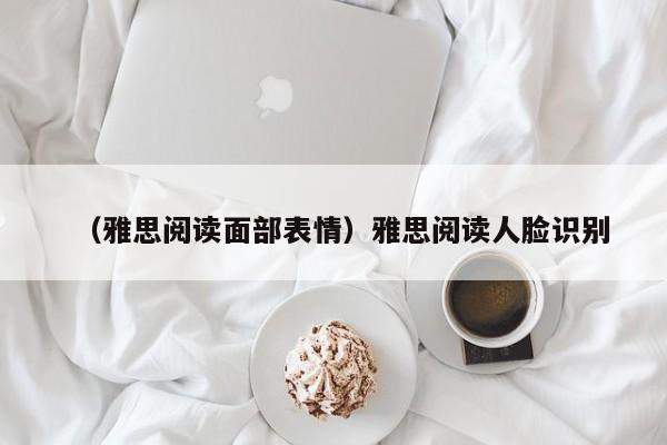 （雅思阅读面部表情）雅思阅读人脸识别