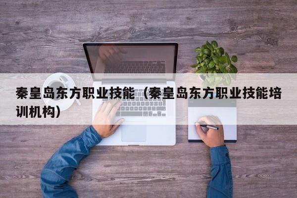 秦皇岛东方职业技能（秦皇岛东方职业技能培训机构）