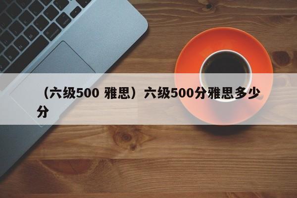 （六级500 雅思）六级500分雅思多少分