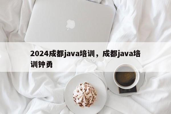 2024成都java培训，成都java培训钟勇