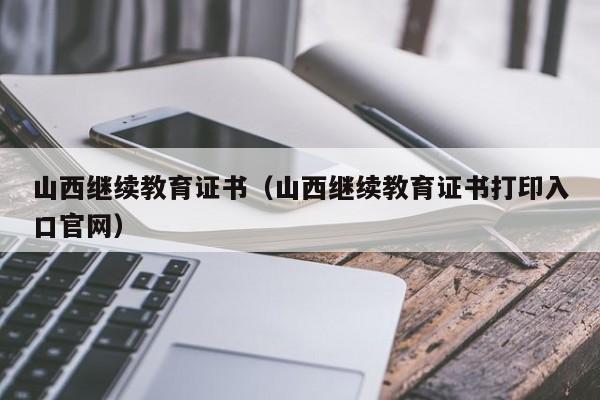 山西继续教育证书（山西继续教育证书打印入口官网）