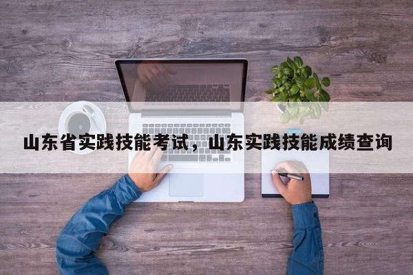 山东省实践技能考试，山东实践技能成绩查询