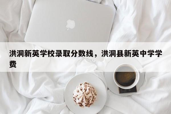 洪洞新英学校录取分数线，洪洞县新英中学学费