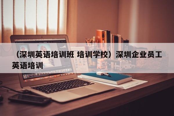 （深圳英语培训班 培训学校）深圳企业员工英语培训