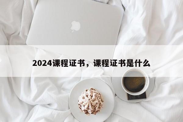 2024课程证书，课程证书是什么