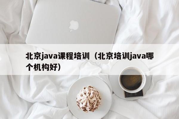 北京java课程培训（北京培训java哪个机构好）