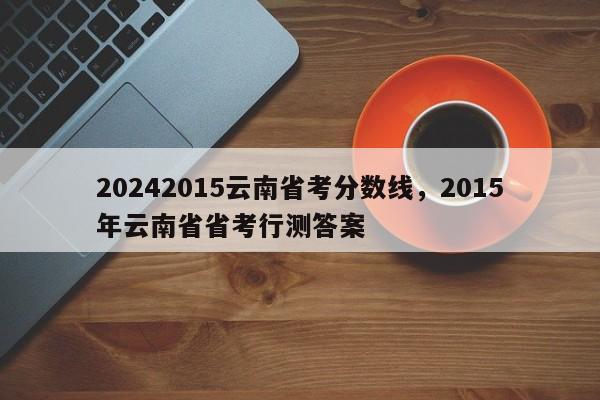 20242015云南省考分数线，2015年云南省省考行测答案