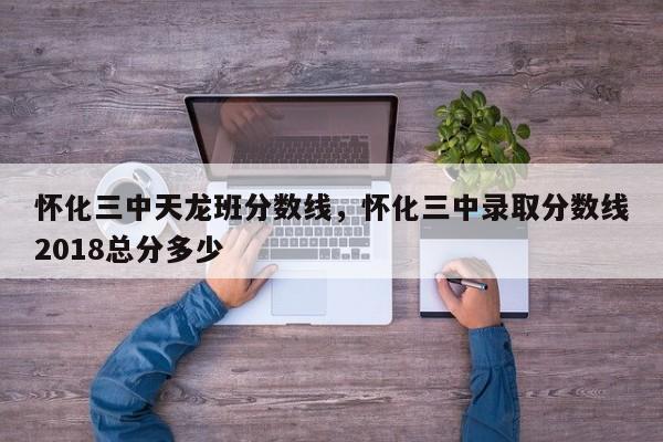 怀化三中天龙班分数线，怀化三中录取分数线2018总分多少