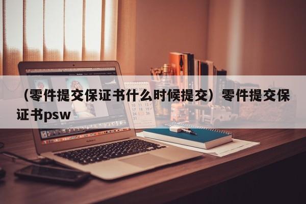 （零件提交保证书什么时候提交）零件提交保证书psw