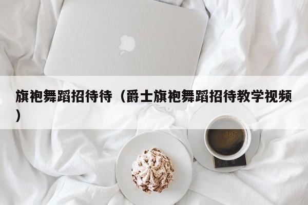 旗袍舞蹈招待待（爵士旗袍舞蹈招待教学视频）