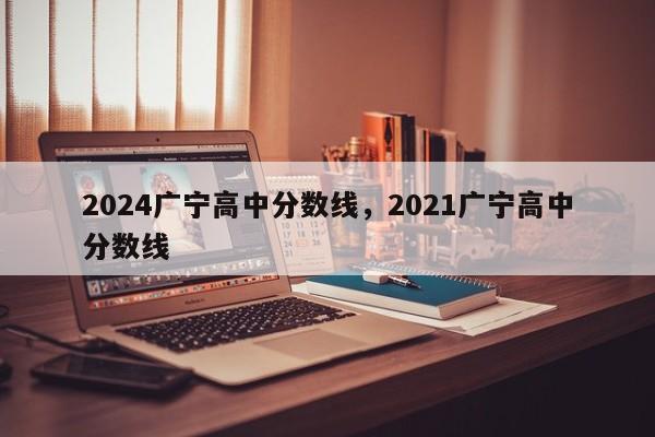 2024广宁高中分数线，2021广宁高中分数线