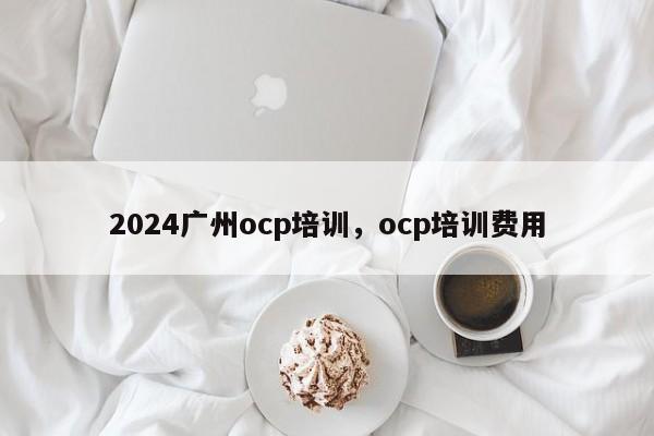 2024广州ocp培训，ocp培训费用