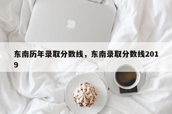 东南历年录取分数线，东南录取分数线2019