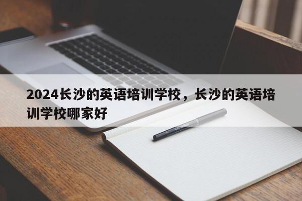 2024长沙的英语培训学校，长沙的英语培训学校哪家好