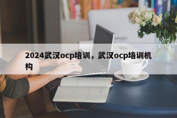 2024武汉ocp培训，武汉ocp培训机构