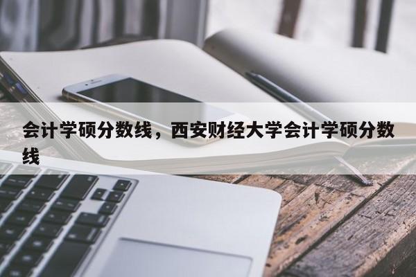 会计学硕分数线，西安财经大学会计学硕分数线