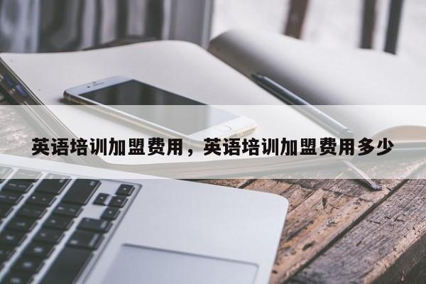 英语培训加盟费用，英语培训加盟费用多少