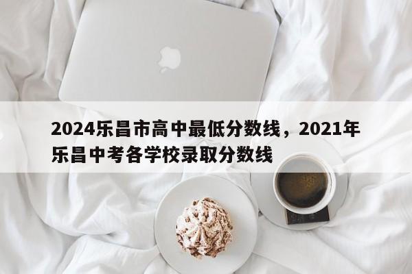 2024乐昌市高中最低分数线，2021年乐昌中考各学校录取分数线