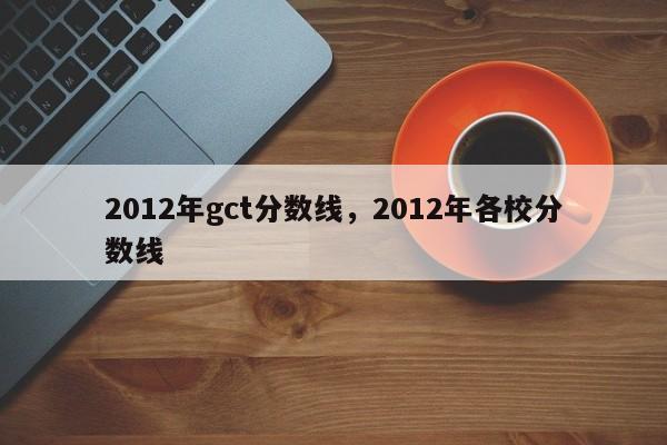 2012年gct分数线，2012年各校分数线