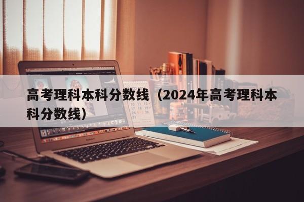 高考理科本科分数线（2024年高考理科本科分数线）