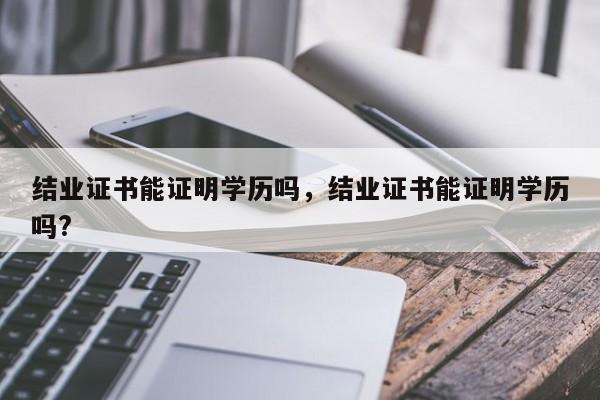 结业证书能证明学历吗，结业证书能证明学历吗?