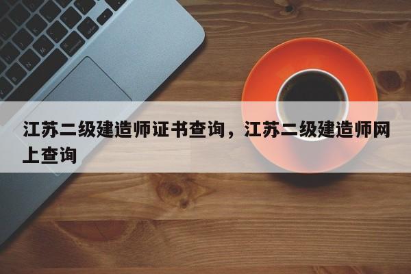 江苏二级建造师证书查询，江苏二级建造师网上查询