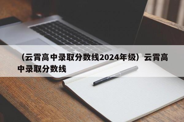 （云霄高中录取分数线2024年级）云霄高中录取分数线