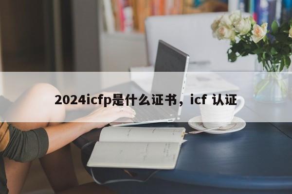 2024icfp是什么证书，icf 认证