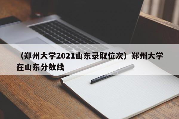 （郑州大学2021山东录取位次）郑州大学在山东分数线