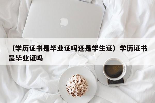 （学历证书是毕业证吗还是学生证）学历证书是毕业证吗