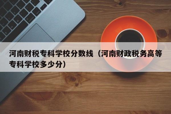 河南财税专科学校分数线（河南财政税务高等专科学校多少分）