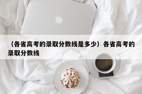 （各省高考的录取分数线是多少）各省高考的录取分数线