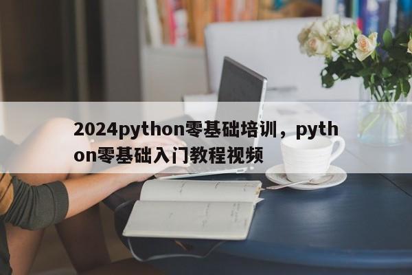 2024python零基础培训，python零基础入门教程视频