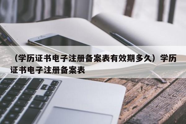 （学历证书电子注册备案表有效期多久）学历证书电子注册备案表