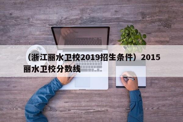 （浙江丽水卫校2019招生条件）2015丽水卫校分数线