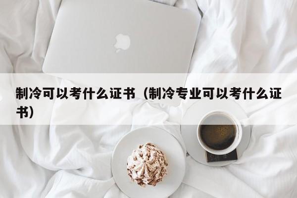 制冷可以考什么证书（制冷专业可以考什么证书）