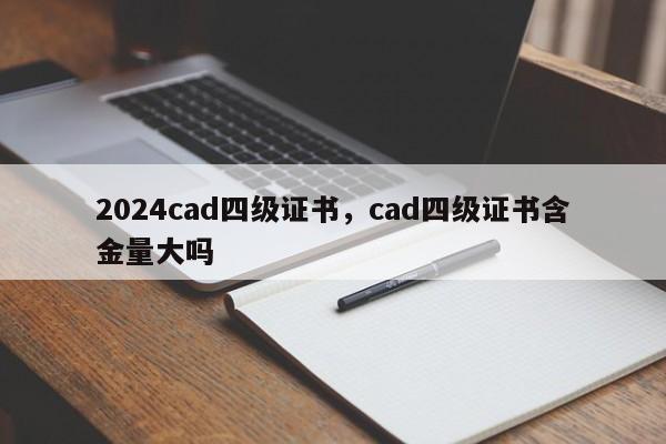 2024cad四级证书，cad四级证书含金量大吗