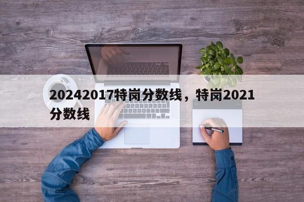 20242017特岗分数线，特岗2021分数线