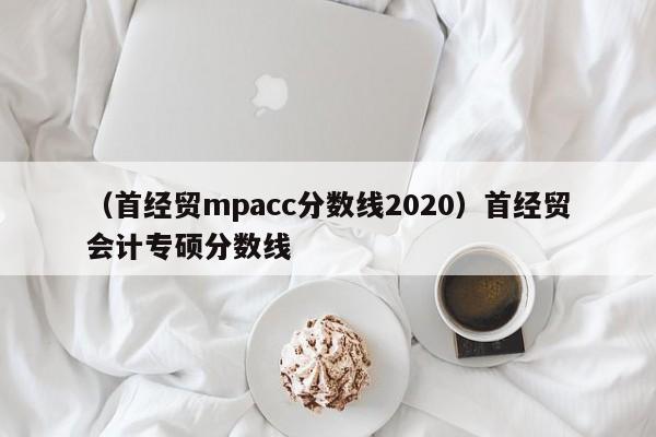 （首经贸mpacc分数线2020）首经贸会计专硕分数线