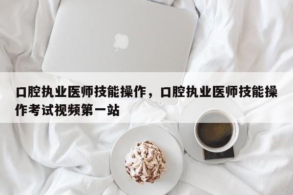 口腔执业医师技能操作，口腔执业医师技能操作考试视频第一站