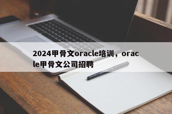 2024甲骨文oracle培训，oracle甲骨文公司招聘